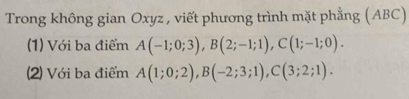 Trong không gian Oxyz , viết phương trình mặt phẳng (ABC) 
(1) Với ba điểm A(-1;0;3), B(2;-1;1), C(1;-1;0). 
(2) Với ba điểm A(1;0;2), B(-2;3;1), C(3;2;1).