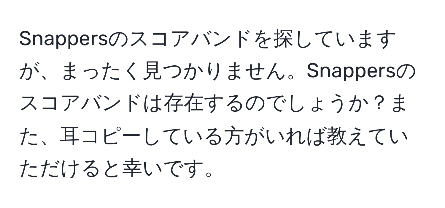 Snappersのスコアバンドを探していますが、まったく見つかりません。Snappersのスコアバンドは存在するのでしょうか？また、耳コピーしている方がいれば教えていただけると幸いです。