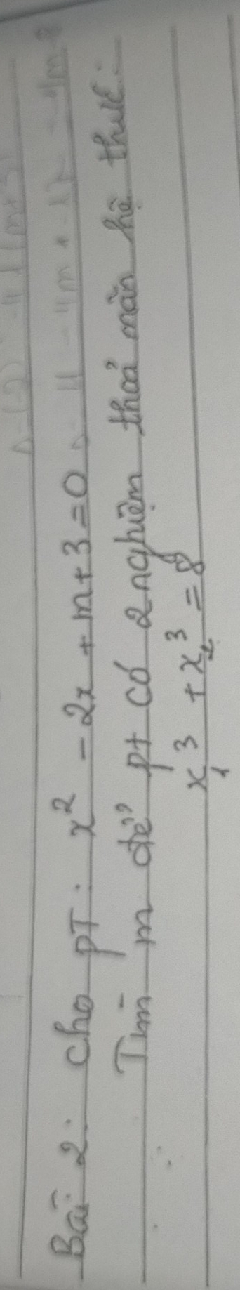 Bai 2:cho pT. x^2-2x+m+3=0
Tim m de pt có anghām thaà mán hē thalé
x^3_1+x^3_2=8