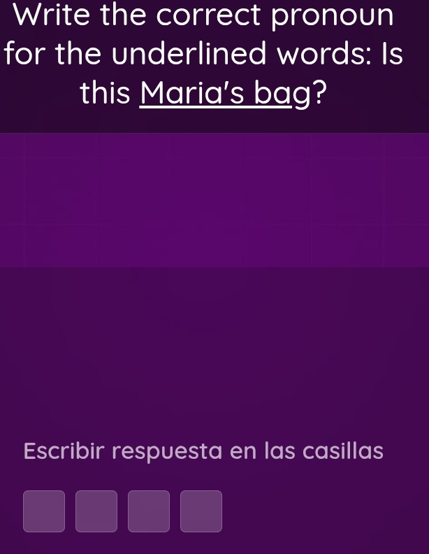 Write the correct pronoun 
for the underlined words: Is 
this Maria's bag? 
Escribir respuesta en las casillas