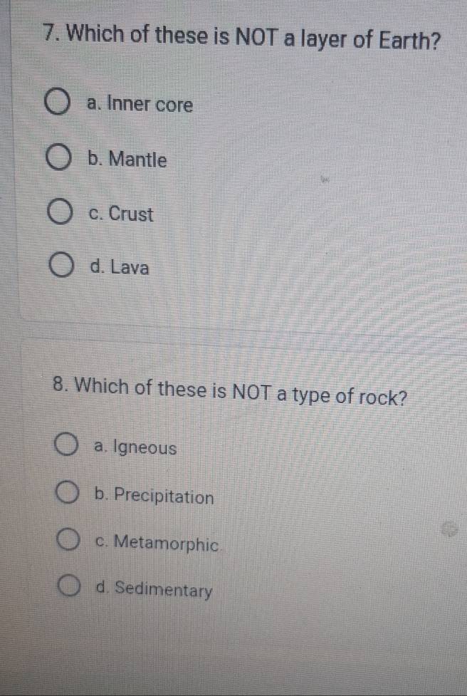 Which of these is NOT a layer of Earth?
a. Inner core
b. Mantle
c. Crust
d. Lava
8. Which of these is NOT a type of rock?
a. Igneous
b. Precipitation
c. Metamorphic.
d. Sedimentary