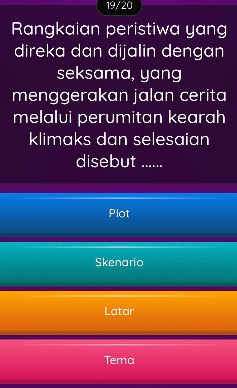 19/20
Rangkaian peristiwa yang
direka dan dijalin dengan
seksama, yang
menggerakan jalan cerita
melalui perumitan kearah
klimaks dan selesaian
disebut ......
Plot
Skenario
Latar
Tema