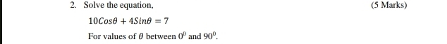 Solve the equation, (5 Marks)
10Cosθ +4Sinθ =7
For values of θ between 0^0 and 90°.