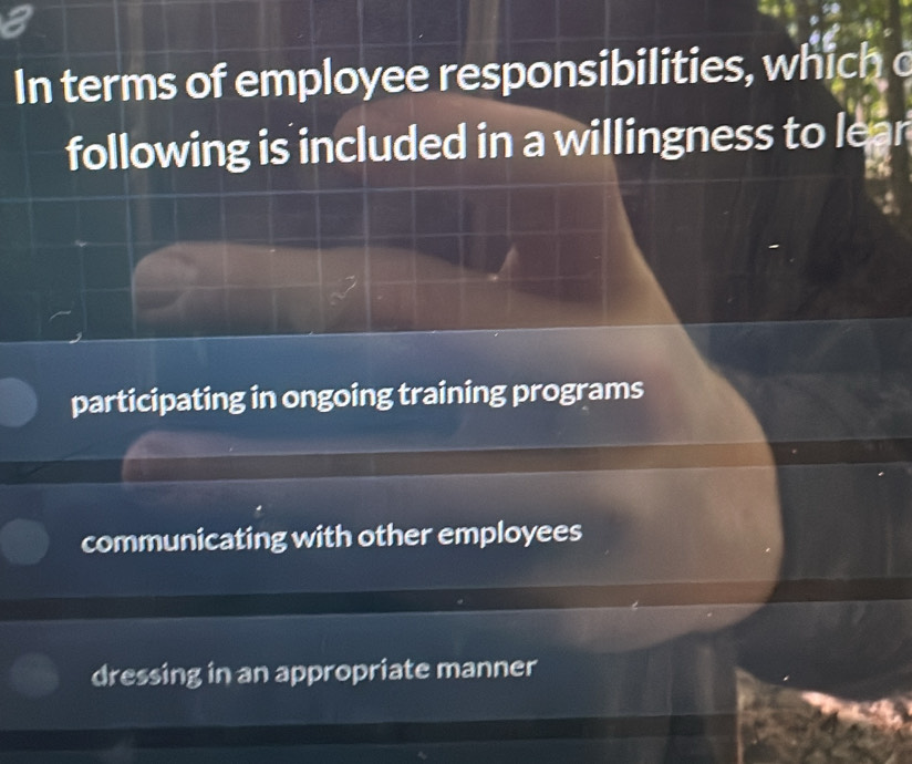 In terms of employee responsibilities, which c
following is included in a willingness to lear
participating in ongoing training programs
communicating with other employees
dressing in an appropriate manner