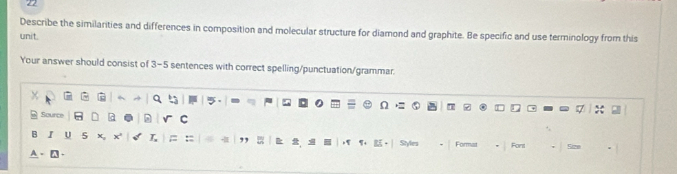 Describe the similarities and differences in composition and molecular structure for diamond and graphite. Be specific and use terminology from this 
unit. 
Your answer should consist of 3-5 sentences with correct spelling/punctuation/grammar. 
Source 
D C 
B I U S x L := 
Styles Format Font 726