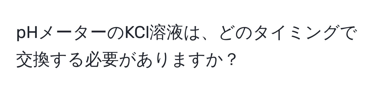 pHメーターのKCl溶液は、どのタイミングで交換する必要がありますか？