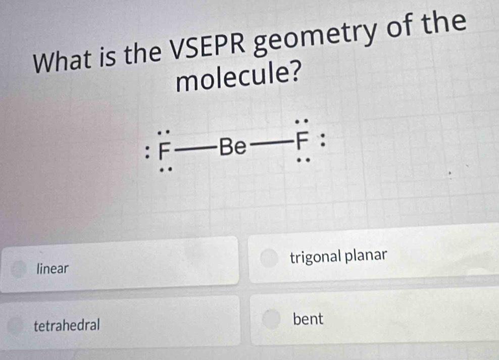 What is the VSEPR geometry of the
molecule?
.
: F Be F：
linear trigonal planar
tetrahedral bent