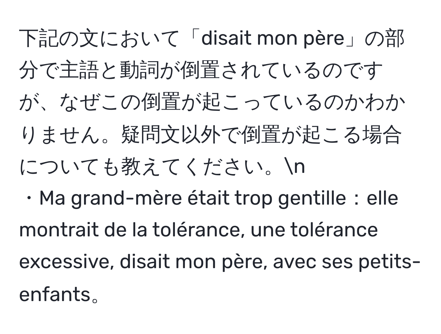 下記の文において「disait mon père」の部分で主語と動詞が倒置されているのですが、なぜこの倒置が起こっているのかわかりません。疑問文以外で倒置が起こる場合についても教えてください。n
・Ma grand-mère était trop gentille：elle montrait de la tolérance, une tolérance excessive, disait mon père, avec ses petits-enfants。