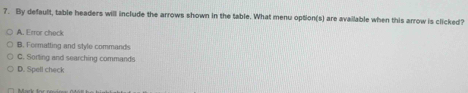 By default, table headers will include the arrows shown in the table. What menu option(s) are available when this arrow is clicked?
A. Error check
B. Formatting and style commands
C. Sorting and searching commands
D. Spell check