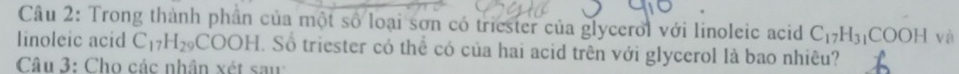 Trong thành phần của một số loại sơn có triester của glyceroi với linoleic acid C_17H_31COOH và 
linoleic acid C_17H_29COOH. H. Số triester có thể có của hai acid trên với glycerol là bao nhiêu? 
Câu 3: Cho các nhân xét sau