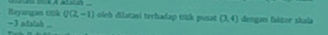 Bayangan titk Q(2,-1) oleh dilatasi terhadap tnk pusat (3,4) dengan fakitor skala
-3 adalah ...