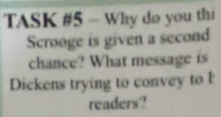 TASK #5 - Why do you thi 
Scrooge is given a second 
chance? What message is 
Dickens trying to convey to 
readers?