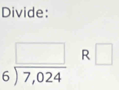 Divide:
beginarrayr □  6encloselongdiv 7,024endarray R□