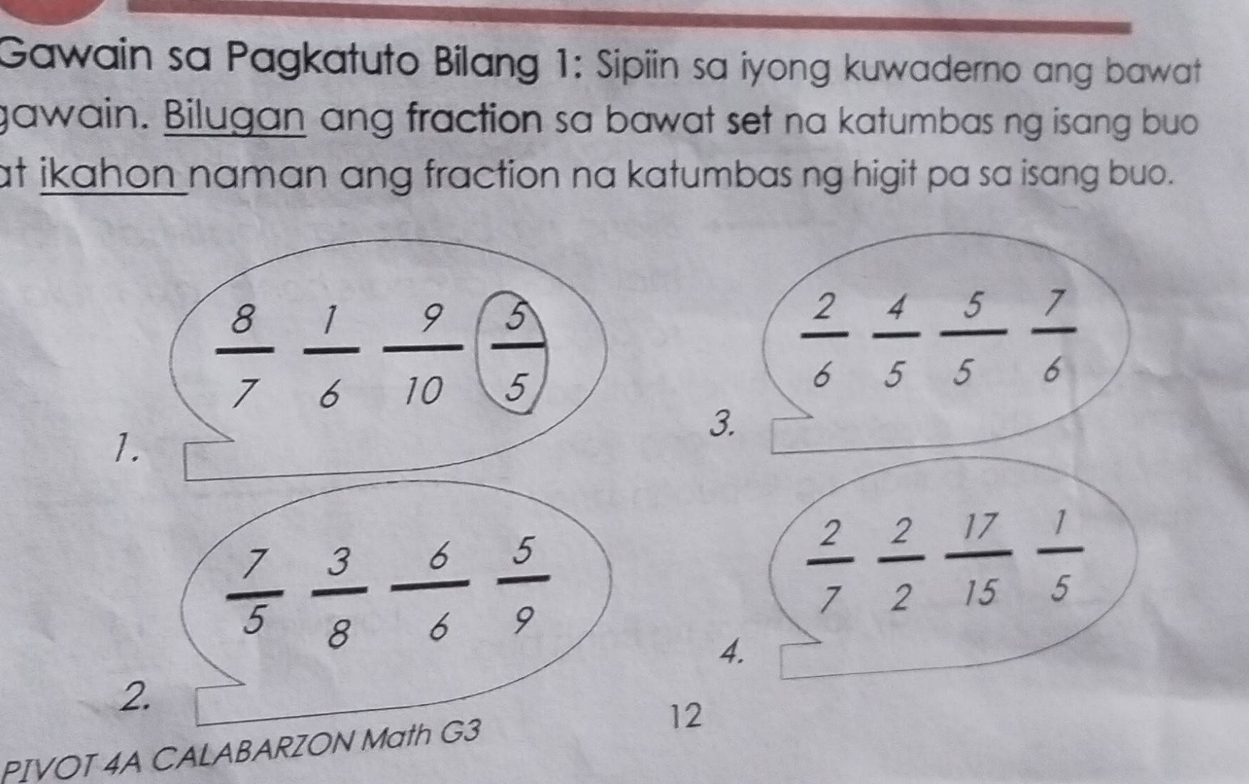 Gawain sa Pagkatuto Bilang 1: Sipiin sa iyong kuwaderno ang bawat
gawain. Bilugan ang fraction sa bawat set na katumbas ng isang buo
at ikahon naman ang fraction na katumbas ng higit pa sa isang buo.
 2/6  4/5  5/5  7/6 
3.
1
 7/5  3/8  6/6  5/9 
 2/7  2/2  17/15  1/5 
4.
2.
12
PIVOT 4A CALABARZON Math G3