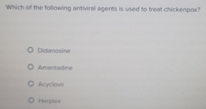 Which of the following antiviral agents is used to treat chickenpox?
Didanosine
Amantadine
Acyclovir
Herplex