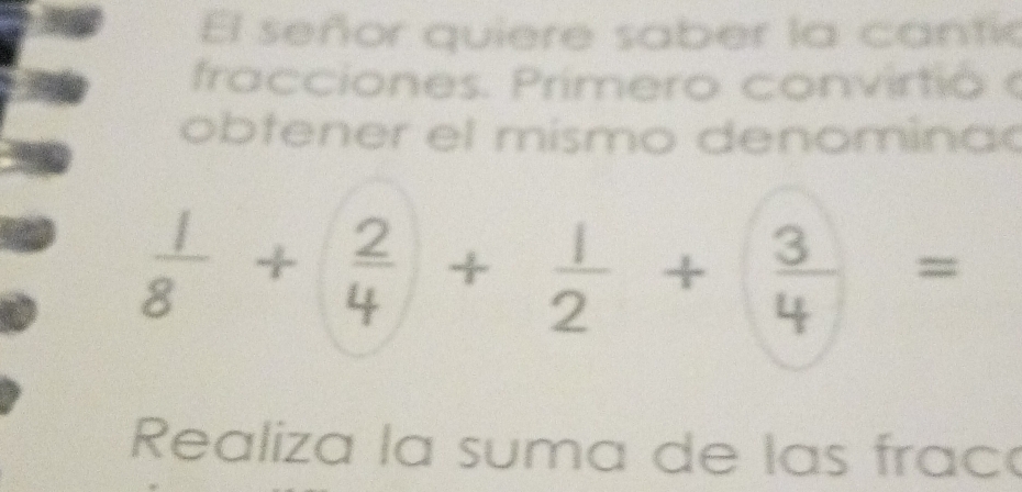 El señor quiere saber la cantic 
fracciones. Primero convirtio 
obtener el mismo denomina
 1/8 + 2/4 + 1/2 + 3/4 =
Realiza la suma de las frac