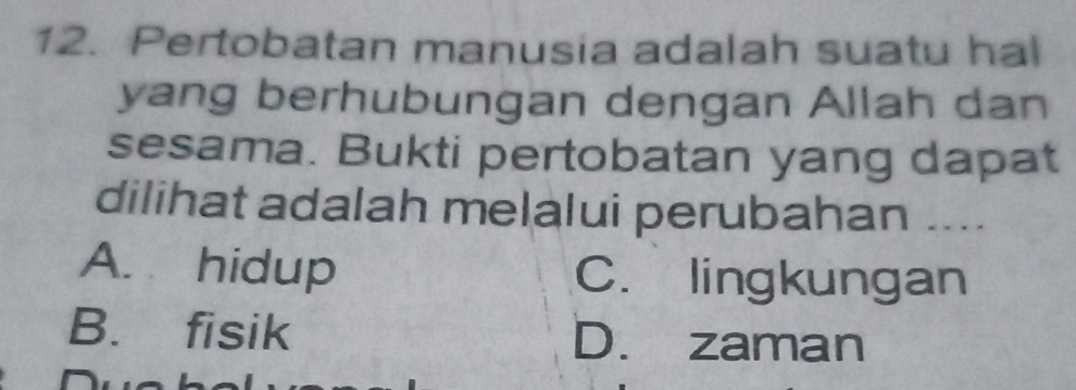 Pertobatan manusia adalah suatu hal
yang berhubungan dengan Allah dan
sesama. Bukti pertobatan yang dapat
dilihat adalah melalui perubahan ....
A. hidup C. lingkungan
B. fisik D. zaman
r