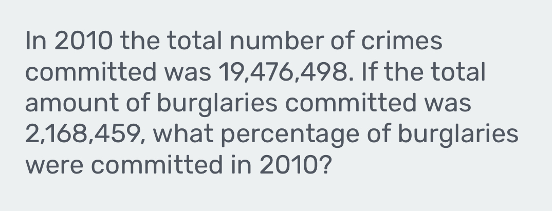 In 2010 the total number of crimes 
committed was 19,476,498. If the total 
amount of burglaries committed was
2,168,459, what percentage of burglaries 
were committed in 2010?