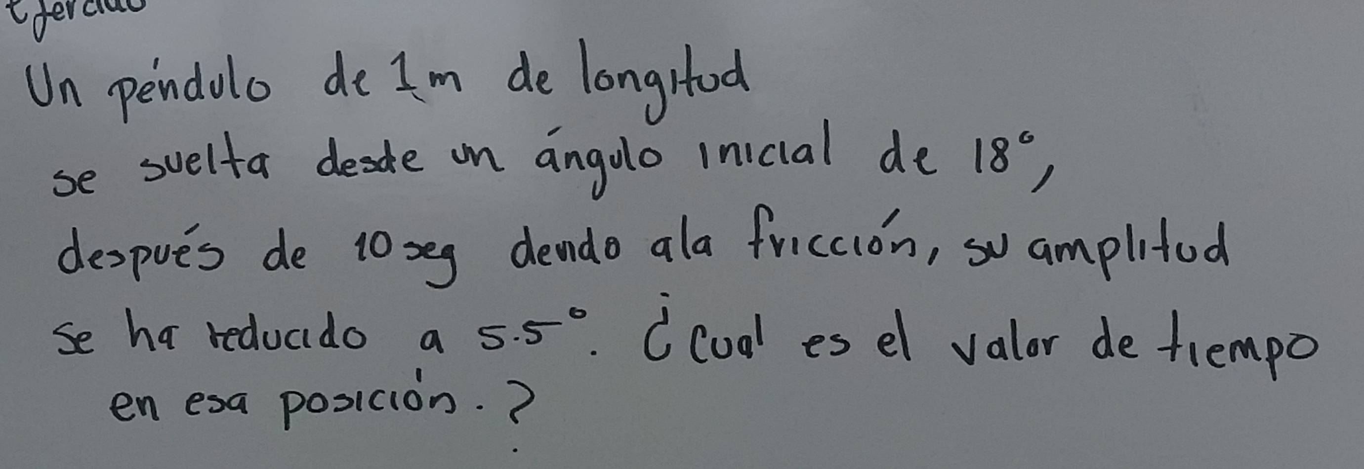 ferci 
Un pendolo do Im de longrtood 
se suelta desde on angulo inicial de 18°, 
despues de 10seg dendo ala friccion, so amplifud 
se ha reducido a 5.5° (codl es el valar de trempo 
en esa posicion. ?