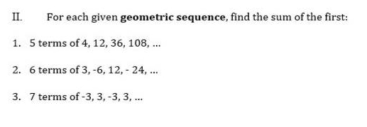 For each given geometric sequence, find the sum of the first: 
1. 5 terms of 4, 12, 36, 108, ... 
2. 6 terms of 3, -6, 12, - 24, ... 
3. 7 terms of -3, 3, -3, 3, ...