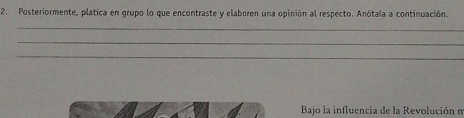 Posteriormente, platica en grupo lo que encontraste y elaboren una opinión al respecto. Anótala a continuación. 
_ 
_ 
_ 
Bajo la influencia de la Revolución m