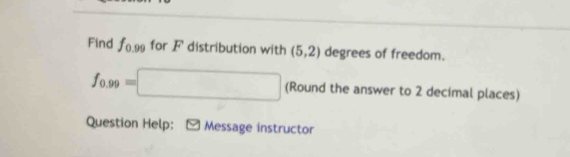 Find f_0.99 for F distribution with (5,2) degrees of freedom.
f_0.99=□ (Round the answer to 2 decimal places) 
Question Help: [ Message instructor