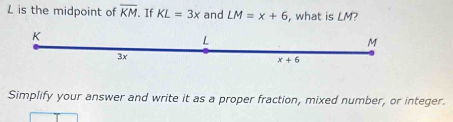 is the midpoint of overline KM. If KL=3x and LM=x+6 , what is LM?
Simplify your answer and write it as a proper fraction, mixed number, or integer.