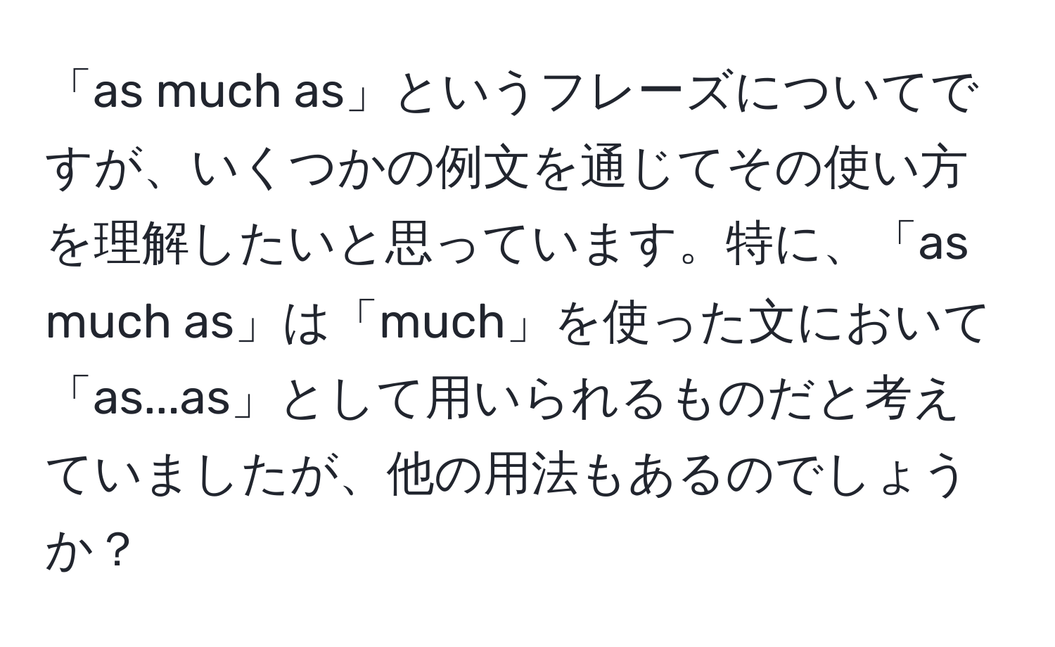 「as much as」というフレーズについてですが、いくつかの例文を通じてその使い方を理解したいと思っています。特に、「as much as」は「much」を使った文において「as...as」として用いられるものだと考えていましたが、他の用法もあるのでしょうか？