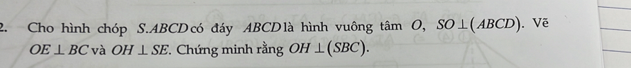 Cho hình chóp S. ABCDcó đáy ABCDlà hình vuông tan O, SO⊥ (ABCD). Vẽ
OE⊥ BC và OH⊥ SE. * Chứng minh rằng OH⊥ (SBC).