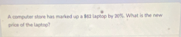 A computer store has marked up a $62 laptop by 20%. What is the new 
price of the laptop?