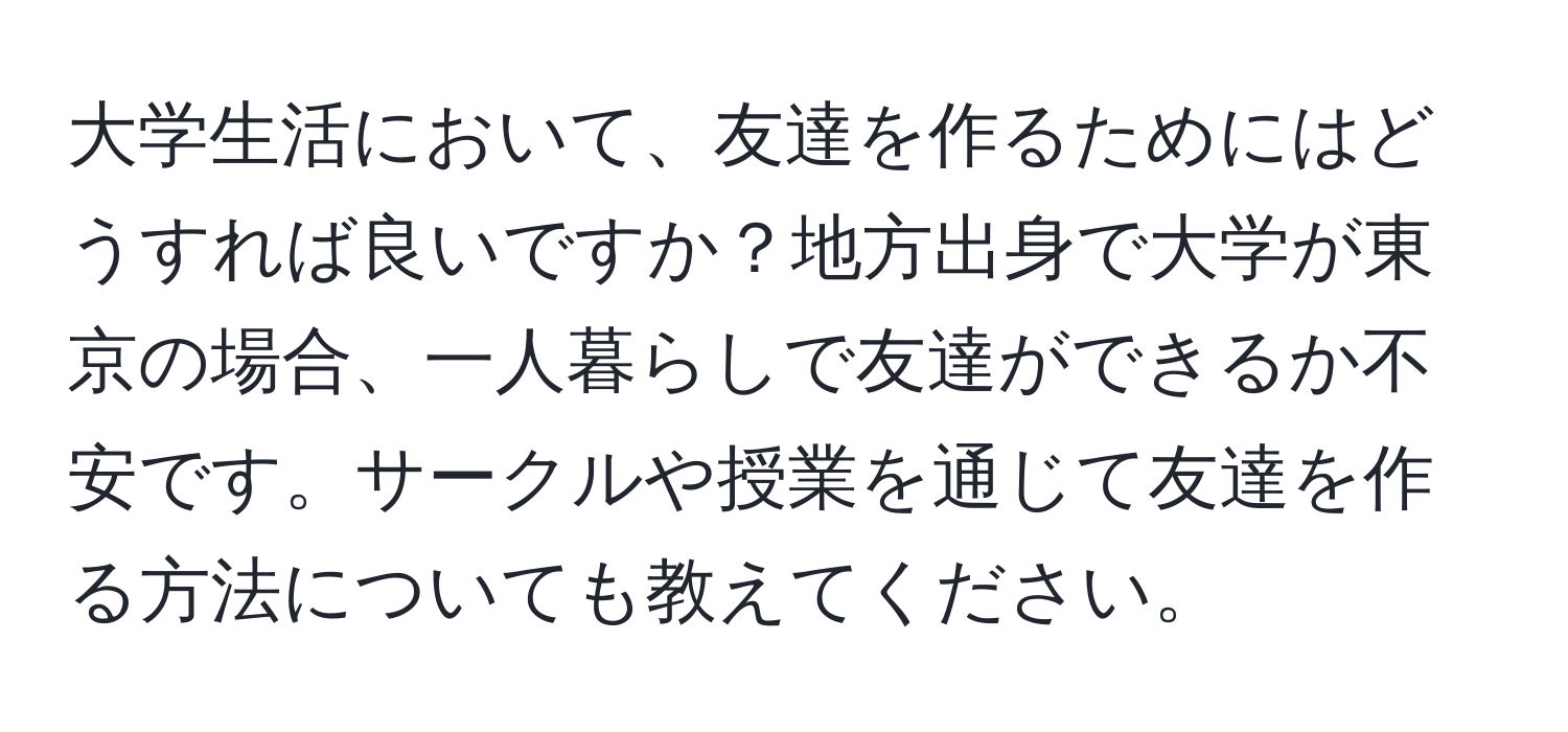 大学生活において、友達を作るためにはどうすれば良いですか？地方出身で大学が東京の場合、一人暮らしで友達ができるか不安です。サークルや授業を通じて友達を作る方法についても教えてください。