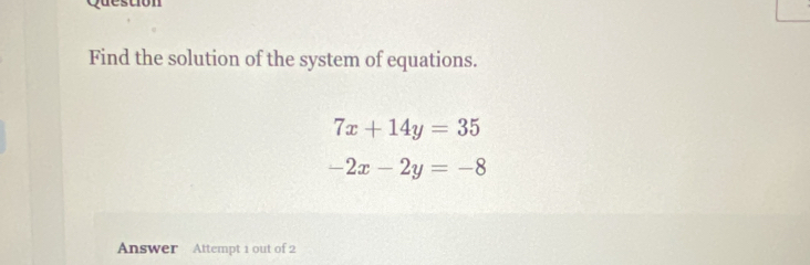 Find the solution of the system of equations.
7x+14y=35
-2x-2y=-8
Answer Attempt 1 out of 2