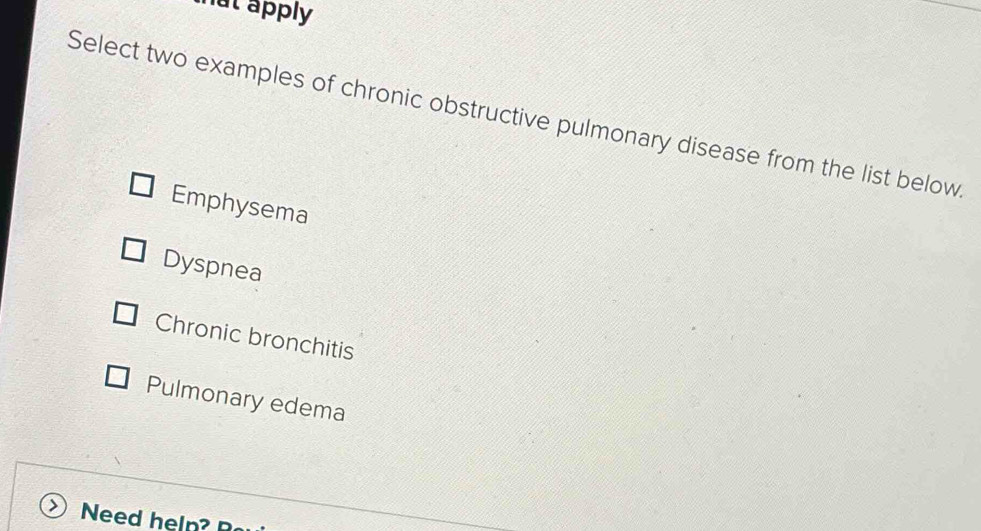 nut apply
Select two examples of chronic obstructive pulmonary disease from the list below
Emphysema
Dyspnea
Chronic bronchitis
Pulmonary edema
Need heln?