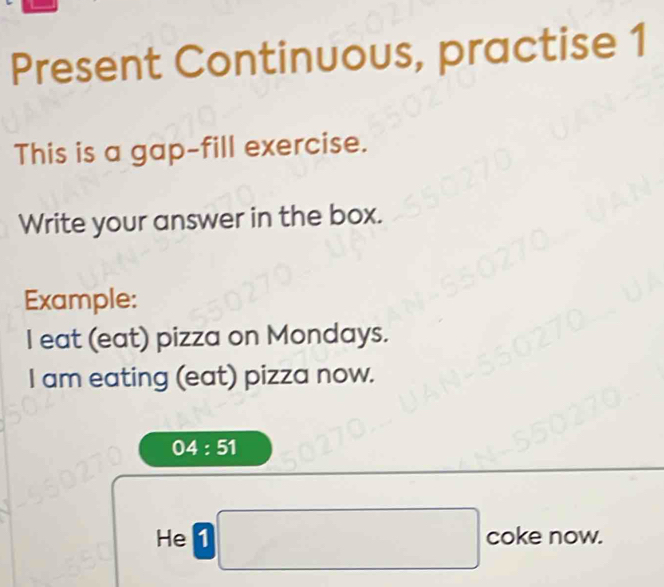 Present Continuous, practise 1 
This is a gap-fill exercise. 
Write your answer in the box. 
Example: 
I eat (eat) pizza on Mondays. 
I am eating (eat) pizza now.
04:51
He 1 □ (-3,4) coke now.