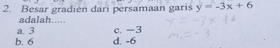 Besar gradien dari persamaan garis y=-3x+6
adalah.....
a. 3 c. -3
b. 6 d. -6