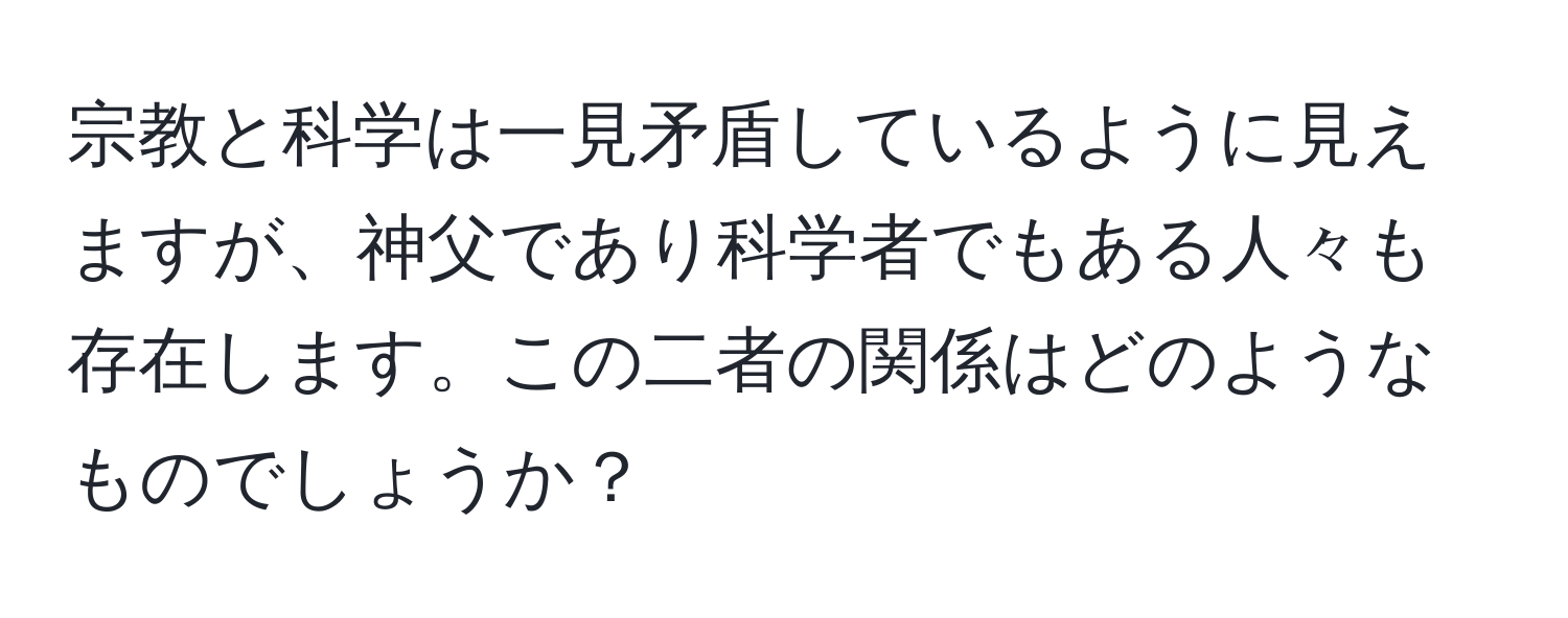 宗教と科学は一見矛盾しているように見えますが、神父であり科学者でもある人々も存在します。この二者の関係はどのようなものでしょうか？