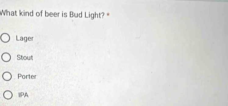 What kind of beer is Bud Light? *
Lager
Stout
Porter
IPA