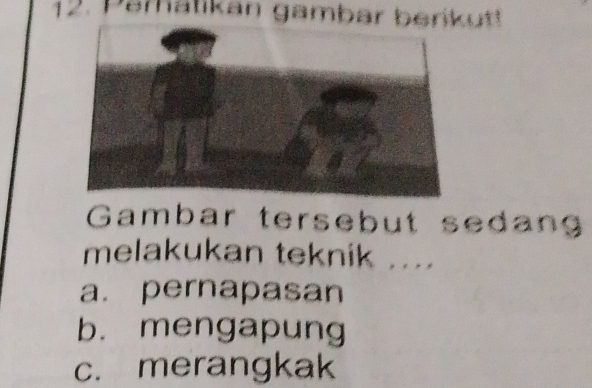 Pamatikan gambar berikut!
Gambar tersebut sedang
melakukan teknik ....
a. pernapasan
b. mengapung
c. merangkak