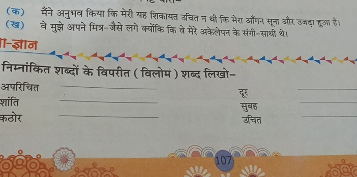 (क)मैंने अनुभव किया कि मेरी यह शिकायत उचित न थी कि मेरा आँगन सूना और उजड़ा हुआ है। 
(ख) वेमुझे अपनेमित्र-जैसे लगे क्योंकि कि वे मेरे अकेलेपन के संगी-साथी थे। 
-ज्ञान 
निम्नांकित शब्दों के विपरीत ( विलोम ) शब्द लिखो- 
अपरिचित_ 
शांति _सबह_ 
_ 
कठोर _उचित_ 
107