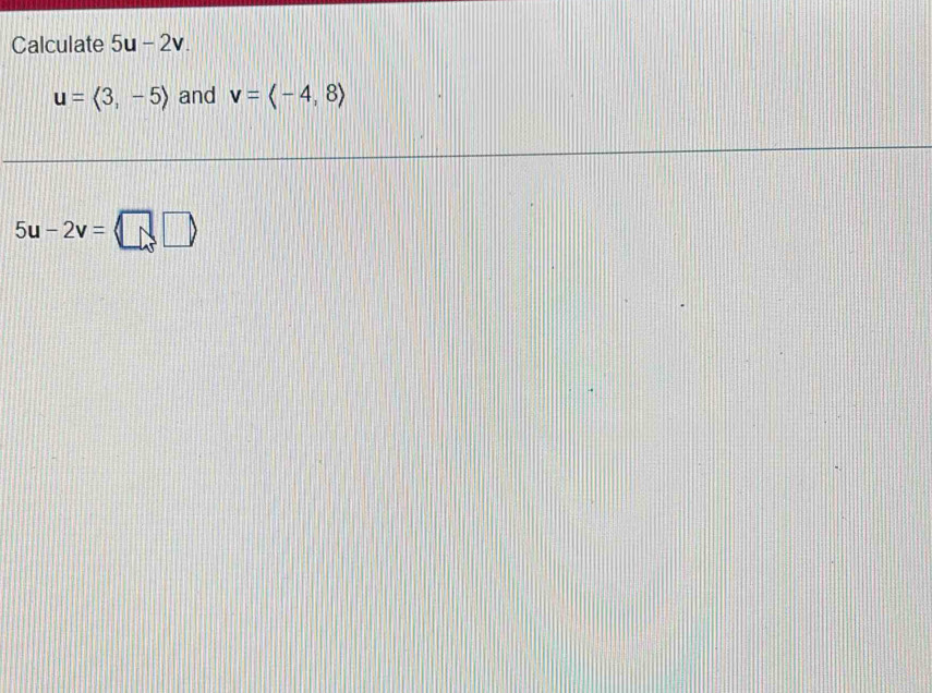 Calculate 5u-2v.
u=langle 3,-5rangle and v=langle -4,8rangle
5u-2v=□