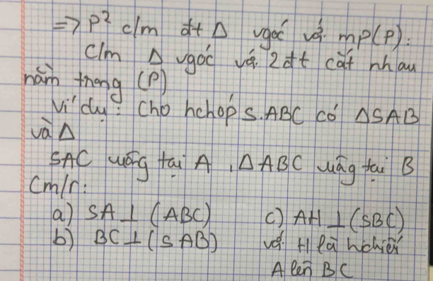 rho^2c/m ath vgoc vè mp(p): 
clm Avgoc yé 2ft cat mhau 
ham theng(?) 
Ni'dly? cho hehops. ABC Co △ SAB
và△ 
SACuOg tai A △ ABC uág fai B 
Cmlr : 
a) SA⊥ (ABC) () AH⊥ (SBC)
b) BC⊥ (SAB) v Hea wchie 
A len BC