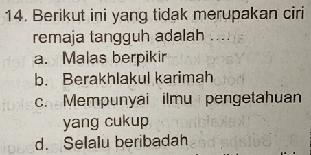 Berikut ini yang tidak merupakan ciri
remaja tangguh adalah ....
a. Malas berpikir
b. Berakhlakul karimah
c. Mempunyai ilmu pengetahuan
yang cukup
d. Selalu beribadah