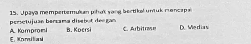 Upaya mempertemukan pihak yang bertikal untuk mencapai
persetujuan bersama disebut dengan
A. Kompromi B. Koersi C. Arbitrase D. Mediasi
E. Konsiliasi