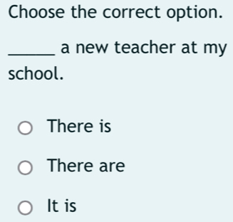 Choose the correct option.
_a new teacher at my
school.
There is
There are
It is