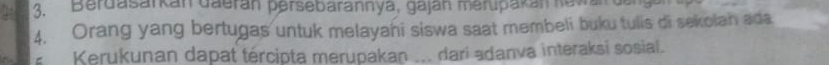 Berdasarkán Gaerán persebarannya, gaján merupakal ewa 
4. Orang yang bertugas untuk melayani siswa saat membeli buku tulis di sekolan ada 
Kerukunan dapat tércipta merupakan ... dari adanva interaksi sosial.