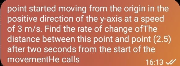 point started moving from the origin in the 
positive direction of the y-axis at a speed 
of 3 m/s. Find the rate of change ofThe 
distance between this point and point (2.5)
after two seconds from the start of the 
movementHe calls
16:13