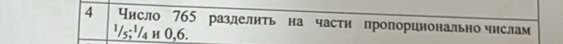 4 Число 765 разделить на части пропорцнонально числам
¹/5; ¹/₄ и 0,6.