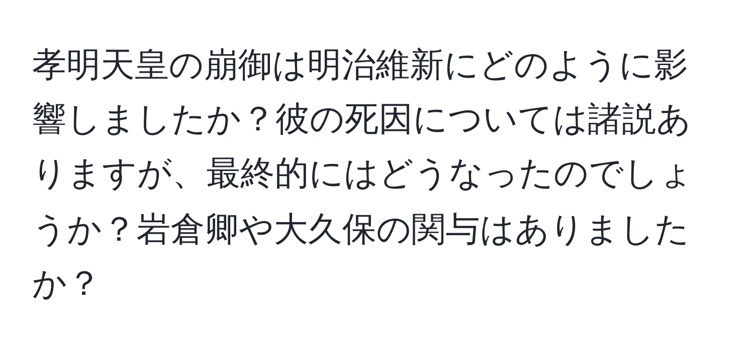 孝明天皇の崩御は明治維新にどのように影響しましたか？彼の死因については諸説ありますが、最終的にはどうなったのでしょうか？岩倉卿や大久保の関与はありましたか？