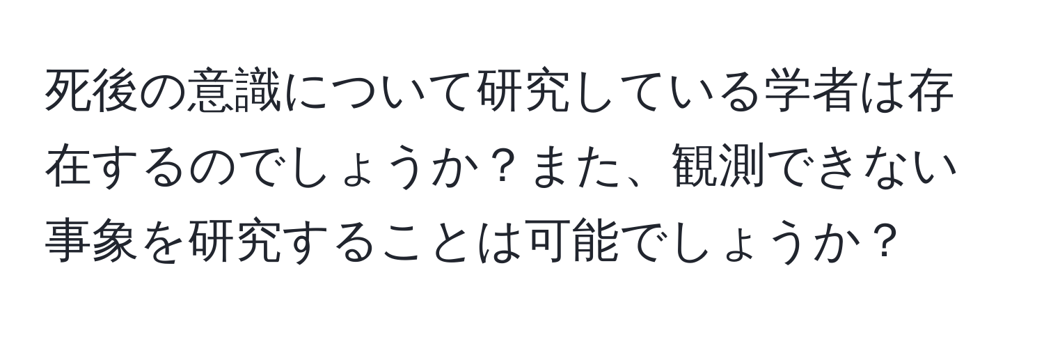 死後の意識について研究している学者は存在するのでしょうか？また、観測できない事象を研究することは可能でしょうか？