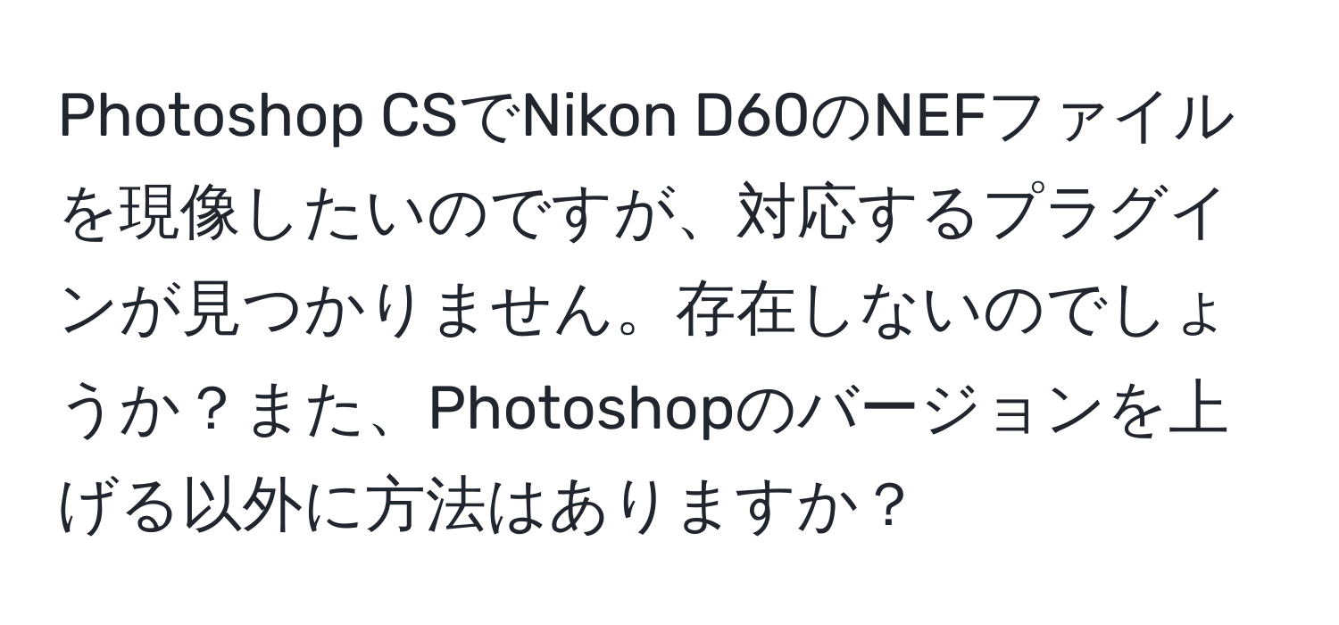 Photoshop CSでNikon D60のNEFファイルを現像したいのですが、対応するプラグインが見つかりません。存在しないのでしょうか？また、Photoshopのバージョンを上げる以外に方法はありますか？